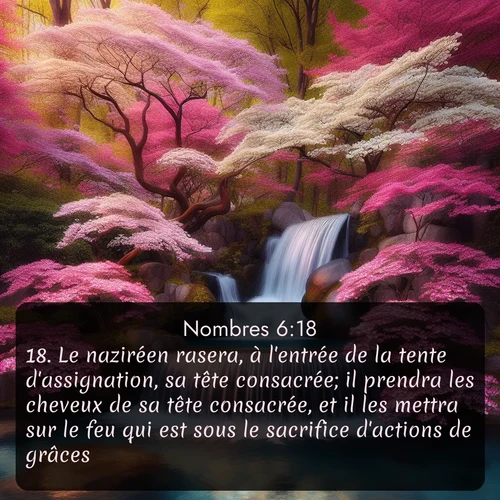 Segond Nombres  ; image nature: image avec le verset biblique :Le naziréen rasera, à l&#039;entrée de la tente d&#039;assignation, sa tête consacrée; il prendra les cheveux de sa tête consacrée, et il les mettra sur le feu qui est sous le sacrifice d&#039;actions de grâces. ;  ; 6:18