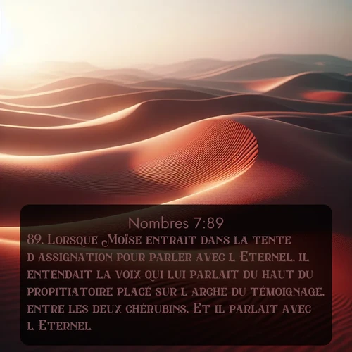 Segond Nombres  ; image nature: image avec le verset biblique :Lorsque Moïse entrait dans la tente d&#039;assignation pour parler avec l&#039;Eternel, il entendait la voix qui lui parlait du haut du propitiatoire placé sur l&#039;arche du témoignage, entre les deux chérubins. Et il parlait avec l&#039;Eternel. ;  ; 7:89