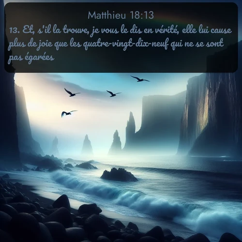 Segond Évangile selon Matthieu  ; image nature: image avec le verset biblique :Et, s&#039;il la trouve, je vous le dis en vérité, elle lui cause plus de joie que les quatre-vingt-dix-neuf qui ne se sont pas égarées. ;  ; 18:13