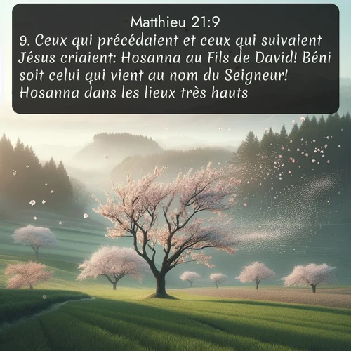 Segond Évangile selon Matthieu  ; image nature: image avec le verset biblique :Ceux qui précédaient et ceux qui suivaient Jésus criaient: Hosanna au Fils de David! Béni soit celui qui vient au nom du Seigneur! Hosanna dans les lieux très hauts! ;  ; 21:9
