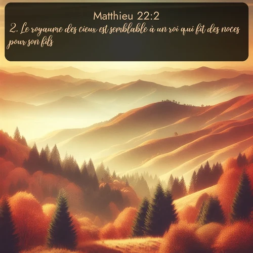 Segond Évangile selon Matthieu  ; image nature: image avec le verset biblique :Le royaume des cieux est semblable à un roi qui fit des noces pour son fils. ;  ; 22:2