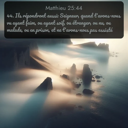 Segond Évangile selon Matthieu  ; image nature: image avec le verset biblique :Ils répondront aussi: Seigneur, quand t&#039;avons-nous vu ayant faim, ou ayant soif, ou étranger, ou nu, ou malade, ou en prison, et ne t&#039;avons-nous pas assisté? ;  ; 25:44
