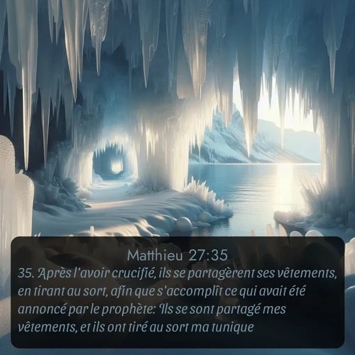 Segond Évangile selon Matthieu  ; image nature: image avec le verset biblique :Après l&#039;avoir crucifié, ils se partagèrent ses vêtements, en tirant au sort, afin que s&#039;accomplît ce qui avait été annoncé par le prophète: Ils se sont partagé mes vêtements, et ils ont tiré au sort ma tunique. ;  ; 27:35