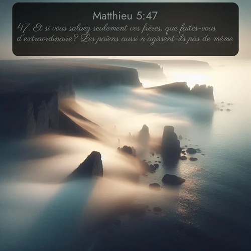 Segond Évangile selon Matthieu  ; image nature: image avec le verset biblique :Et si vous saluez seulement vos frères, que faites-vous d&#039;extraordinaire? Les païens aussi n&#039;agissent-ils pas de même? ;  ; 5:47