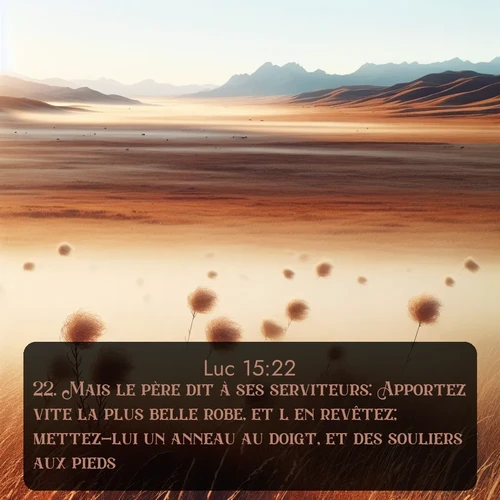 Segond Évangile selon Luc  ; image nature: image avec le verset biblique :Mais le père dit à ses serviteurs: Apportez vite la plus belle robe, et l&#039;en revêtez; mettez-lui un anneau au doigt, et des souliers aux pieds. ;  ; 15:22