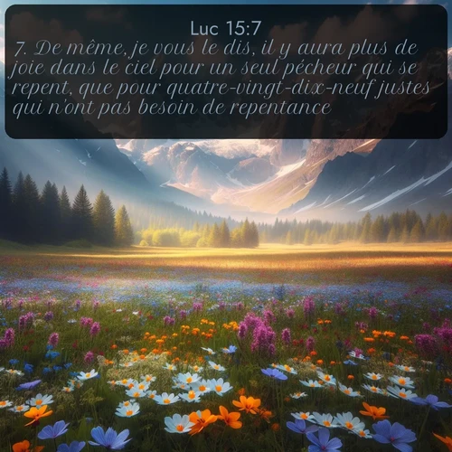 Segond Évangile selon Luc  ; image nature: image avec le verset biblique :De même, je vous le dis, il y aura plus de joie dans le ciel pour un seul pécheur qui se repent, que pour quatre-vingt-dix-neuf justes qui n&#039;ont pas besoin de repentance. ;  ; 15:7