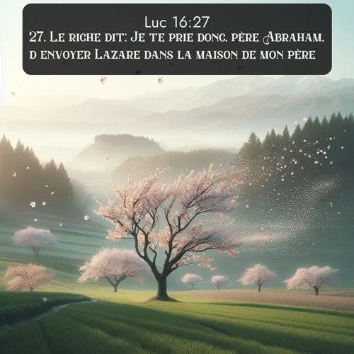 Segond Évangile selon Luc  ; image nature: image avec le verset biblique :Le riche dit: Je te prie donc, père Abraham, d&#039;envoyer Lazare dans la maison de mon père; ;  ; 16:27