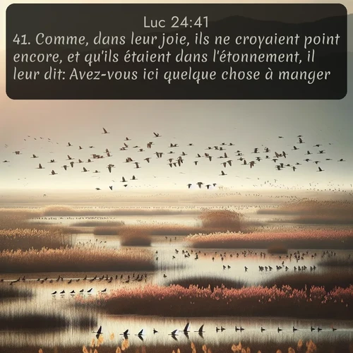 Segond Évangile selon Luc  ; image nature: image avec le verset biblique :Comme, dans leur joie, ils ne croyaient point encore, et qu&#039;ils étaient dans l&#039;étonnement, il leur dit: Avez-vous ici quelque chose à manger? ;  ; 24:41