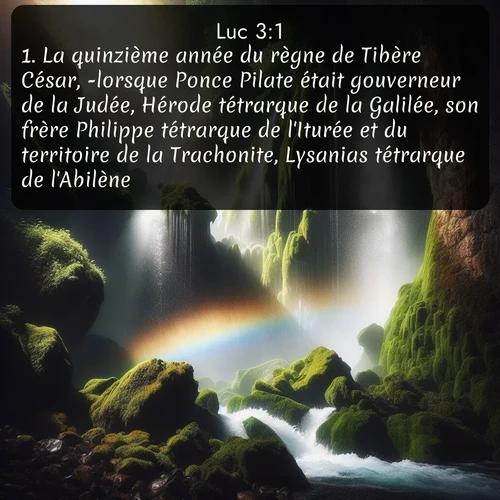 Segond Évangile selon Luc  ; image nature: image avec le verset biblique :La quinzième année du règne de Tibère César, -lorsque Ponce Pilate était gouverneur de la Judée, Hérode tétrarque de la Galilée, son frère Philippe tétrarque de l&#039;Iturée et du territoire de la Trachonite, Lysanias tétrarque de l&#039;Abilène, ;  ; 3:1