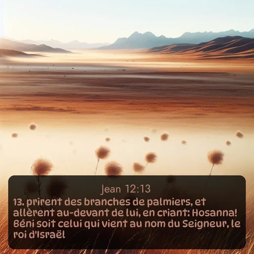 Segond Évangile selon Jean  ; image nature: image avec le verset biblique :prirent des branches de palmiers, et allèrent au-devant de lui, en criant: Hosanna! Béni soit celui qui vient au nom du Seigneur, le roi d&#039;Israël! ;  ; 12:13