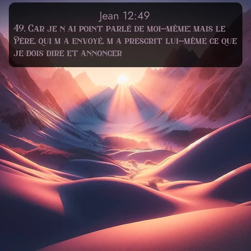 Segond Évangile selon Jean  ; image nature: image avec le verset biblique :Car je n&#039;ai point parlé de moi-même; mais le Père, qui m&#039;a envoyé, m&#039;a prescrit lui-même ce que je dois dire et annoncer. ;  ; 12:49