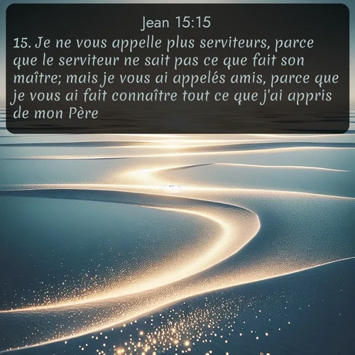 Segond Évangile selon Jean  ; image nature: image avec le verset biblique :Je ne vous appelle plus serviteurs, parce que le serviteur ne sait pas ce que fait son maître; mais je vous ai appelés amis, parce que je vous ai fait connaître tout ce que j&#039;ai appris de mon Père. ;  ; 15:15