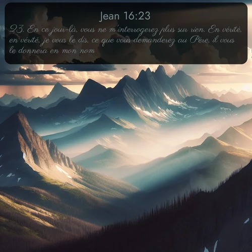 Segond Évangile selon Jean  ; image nature: image avec le verset biblique :En ce jour-là, vous ne m&#039;interrogerez plus sur rien. En vérité, en vérité, je vous le dis, ce que vous demanderez au Père, il vous le donnera en mon nom. ;  ; 16:23