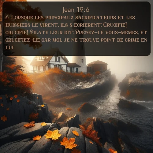 Segond Évangile selon Jean  ; image nature: image avec le verset biblique :Lorsque les principaux sacrificateurs et les huissiers le virent, ils s&#039;écrièrent: Crucifie! crucifie! Pilate leur dit: Prenez-le vous-mêmes, et crucifiez-le; car moi, je ne trouve point de crime en lui. ;  ; 19:6