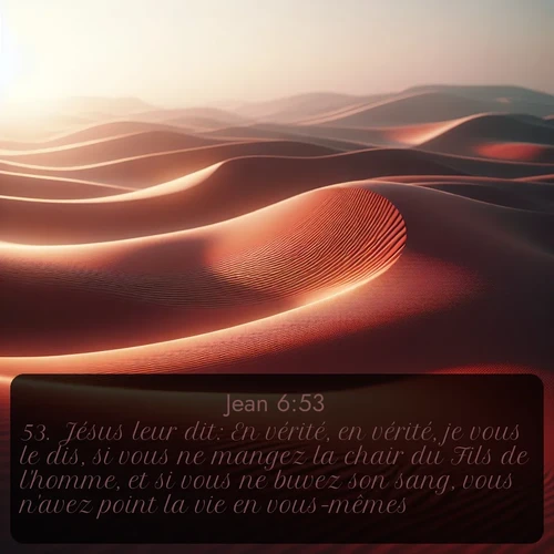 Segond Évangile selon Jean  ; image nature: image avec le verset biblique :Jésus leur dit: En vérité, en vérité, je vous le dis, si vous ne mangez la chair du Fils de l&#039;homme, et si vous ne buvez son sang, vous n&#039;avez point la vie en vous-mêmes. ;  ; 6:53
