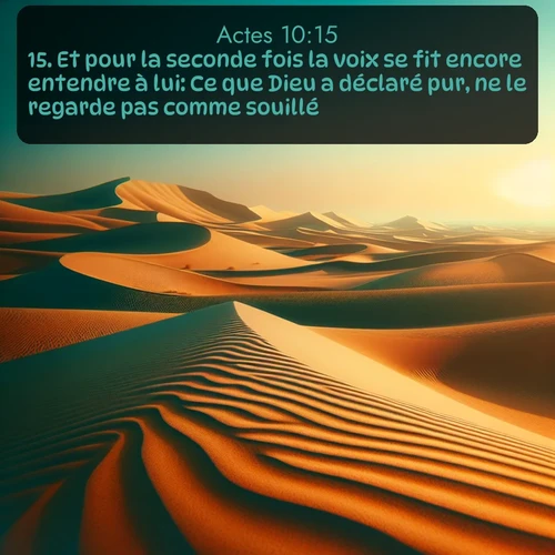 Segond Actes  ; image nature: image avec le verset biblique :Et pour la seconde fois la voix se fit encore entendre à lui: Ce que Dieu a déclaré pur, ne le regarde pas comme souillé. ;  ; 10:15