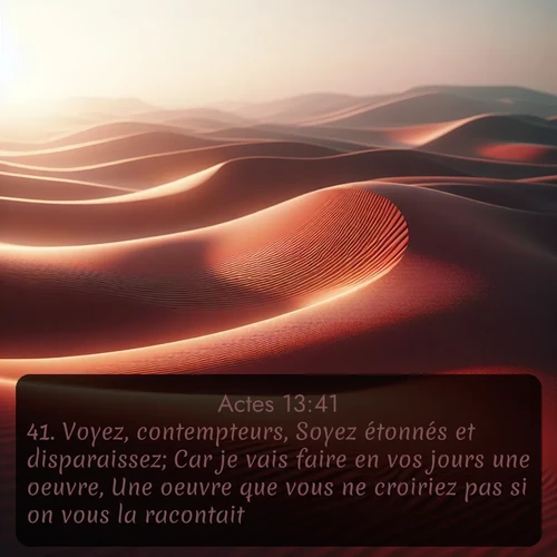 Segond Actes  ; image nature: image avec le verset biblique :Voyez, contempteurs, Soyez étonnés et disparaissez; Car je vais faire en vos jours une oeuvre, Une oeuvre que vous ne croiriez pas si on vous la racontait. ;  ; 13:41