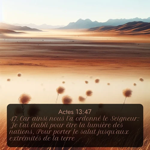 Segond Actes  ; image nature: image avec le verset biblique :Car ainsi nous l&#039;a ordonné le Seigneur: Je t&#039;ai établi pour être la lumière des nations, Pour porter le salut jusqu&#039;aux extrémités de la terre. ;  ; 13:47