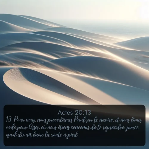Segond Actes  ; image nature: image avec le verset biblique :Pour nous, nous précédâmes Paul sur le navire, et nous fîmes voile pour Assos, où nous étions convenus de le reprendre, parce qu&#039;il devait faire la route à pied. ;  ; 20:13