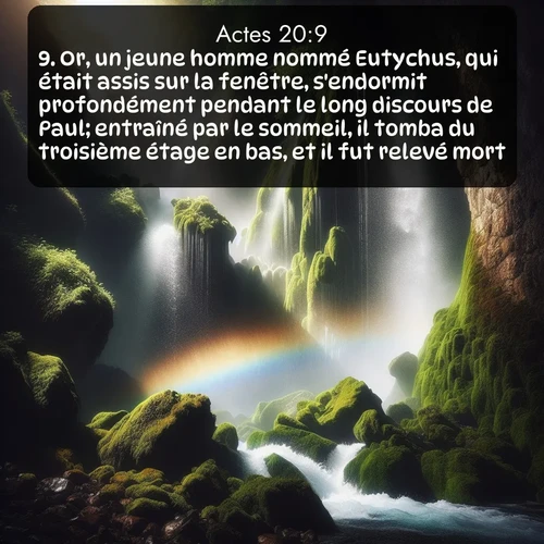Segond Actes  ; image nature: image avec le verset biblique :Or, un jeune homme nommé Eutychus, qui était assis sur la fenêtre, s&#039;endormit profondément pendant le long discours de Paul; entraîné par le sommeil, il tomba du troisième étage en bas, et il fut relevé mort. ;  ; 20:9