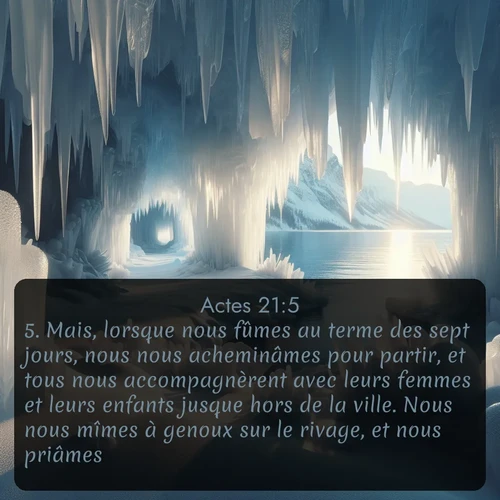 Segond Actes  ; image nature: image avec le verset biblique :Mais, lorsque nous fûmes au terme des sept jours, nous nous acheminâmes pour partir, et tous nous accompagnèrent avec leurs femmes et leurs enfants jusque hors de la ville. Nous nous mîmes à genoux sur le rivage, et nous priâmes. ;  ; 21:5