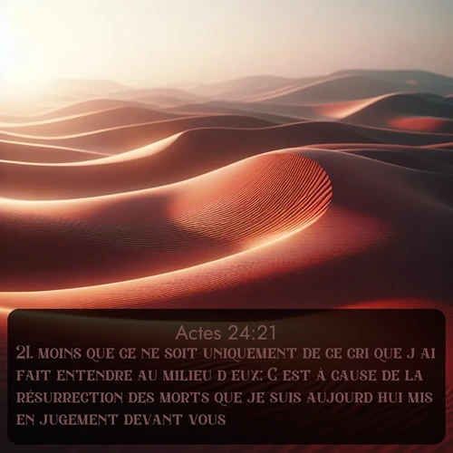 Segond Actes  ; image nature: image avec le verset biblique :moins que ce ne soit uniquement de ce cri que j&#039;ai fait entendre au milieu d&#039;eux: C&#039;est à cause de la résurrection des morts que je suis aujourd&#039;hui mis en jugement devant vous. ;  ; 24:21