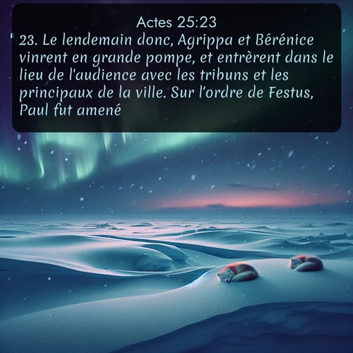 Segond Actes  ; image nature: image avec le verset biblique :Le lendemain donc, Agrippa et Bérénice vinrent en grande pompe, et entrèrent dans le lieu de l&#039;audience avec les tribuns et les principaux de la ville. Sur l&#039;ordre de Festus, Paul fut amené. ;  ; 25:23