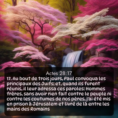 Segond Actes  ; image nature: image avec le verset biblique :Au bout de trois jours, Paul convoqua les principaux des Juifs; et, quand ils furent réunis, il leur adressa ces paroles: Hommes frères, sans avoir rien fait contre le peuple ni contre les coutumes de nos pères, j&#039;ai été mis en prison à Jérusalem et livré de là entre les mains des Romains. ;  ; 28:17