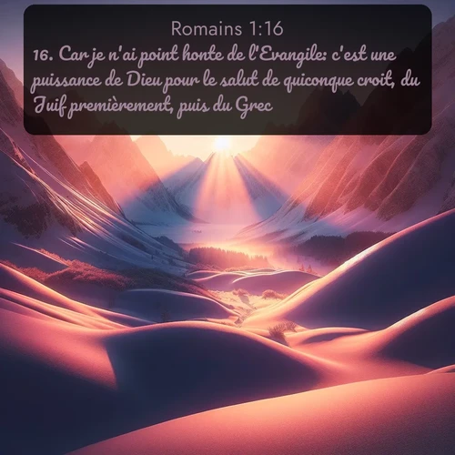 Segond Romains  ; image nature: image avec le verset biblique :Car je n&#039;ai point honte de l&#039;Evangile: c&#039;est une puissance de Dieu pour le salut de quiconque croit, du Juif premièrement, puis du Grec, ;  ; 1:16