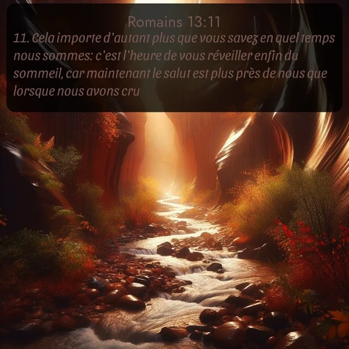 Segond Romains  ; image nature: image avec le verset biblique :Cela importe d&#039;autant plus que vous savez en quel temps nous sommes: c&#039;est l&#039;heure de vous réveiller enfin du sommeil, car maintenant le salut est plus près de nous que lorsque nous avons cru. ;  ; 13:11