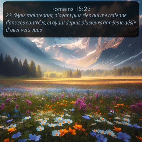Segond Romains  ; image nature: image avec le verset biblique :Mais maintenant, n&#039;ayant plus rien qui me retienne dans ces contrées, et ayant depuis plusieurs années le désir d&#039;aller vers vous, ;  ; 15:23