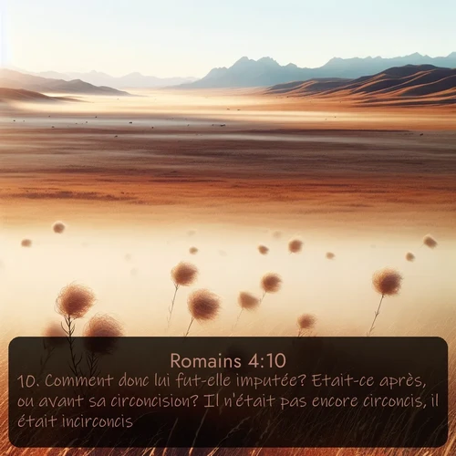 Segond Romains  ; image nature: image avec le verset biblique :Comment donc lui fut-elle imputée? Etait-ce après, ou avant sa circoncision? Il n&#039;était pas encore circoncis, il était incirconcis. ;  ; 4:10