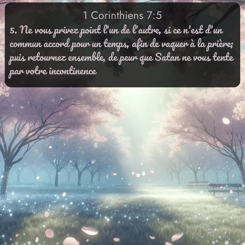 Segond 1 Corinthiens  ; image nature: image avec le verset biblique :Ne vous privez point l&#039;un de l&#039;autre, si ce n&#039;est d&#039;un commun accord pour un temps, afin de vaquer à la prière; puis retournez ensemble, de peur que Satan ne vous tente par votre incontinence. ;  ; 7:5