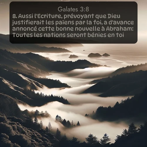 Segond Galates  ; image nature: image avec le verset biblique :Aussi l&#039;Ecriture, prévoyant que Dieu justifierait les païens par la foi, a d&#039;avance annoncé cette bonne nouvelle à Abraham: Toutes les nations seront bénies en toi! ;  ; 3:8