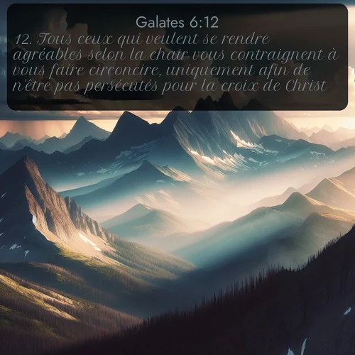Segond Galates  ; image nature: image avec le verset biblique :Tous ceux qui veulent se rendre agréables selon la chair vous contraignent à vous faire circoncire, uniquement afin de n&#039;être pas persécutés pour la croix de Christ. ;  ; 6:12
