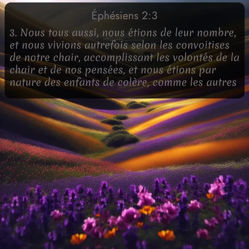 Segond Éphésiens  ; image nature: image avec le verset biblique :Nous tous aussi, nous étions de leur nombre, et nous vivions autrefois selon les convoitises de notre chair, accomplissant les volontés de la chair et de nos pensées, et nous étions par nature des enfants de colère, comme les autres... ;  ; 2:3