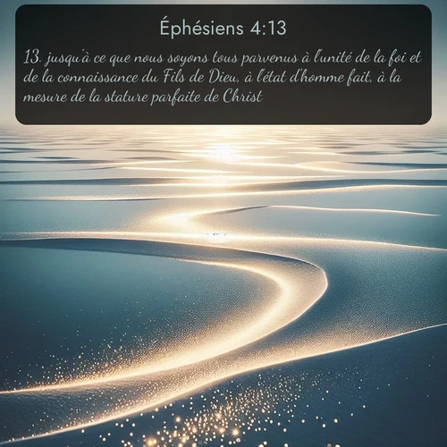 Segond Éphésiens  ; image nature: image avec le verset biblique :jusqu&#039;à ce que nous soyons tous parvenus à l&#039;unité de la foi et de la connaissance du Fils de Dieu, à l&#039;état d&#039;homme fait, à la mesure de la stature parfaite de Christ, ;  ; 4:13