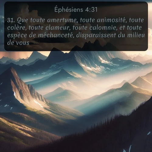 Segond Éphésiens  ; image nature: image avec le verset biblique :Que toute amertume, toute animosité, toute colère, toute clameur, toute calomnie, et toute espèce de méchanceté, disparaissent du milieu de vous. ;  ; 4:31