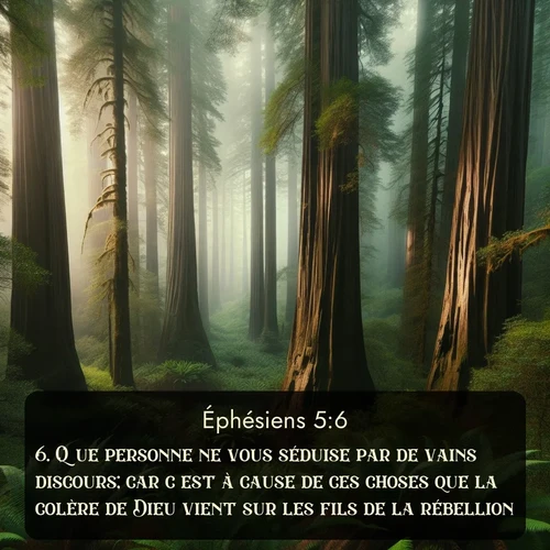 Segond Éphésiens  ; image nature: image avec le verset biblique :Que personne ne vous séduise par de vains discours; car c&#039;est à cause de ces choses que la colère de Dieu vient sur les fils de la rébellion. ;  ; 5:6