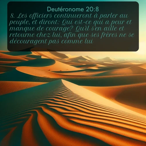 Segond Deutéronome  ; image nature: image avec le verset biblique :Les officiers continueront à parler au peuple, et diront: Qui est-ce qui a peur et manque de courage? Qu&#039;il s&#039;en aille et retourne chez lui, afin que ses frères ne se découragent pas comme lui. ;  ; 20:8