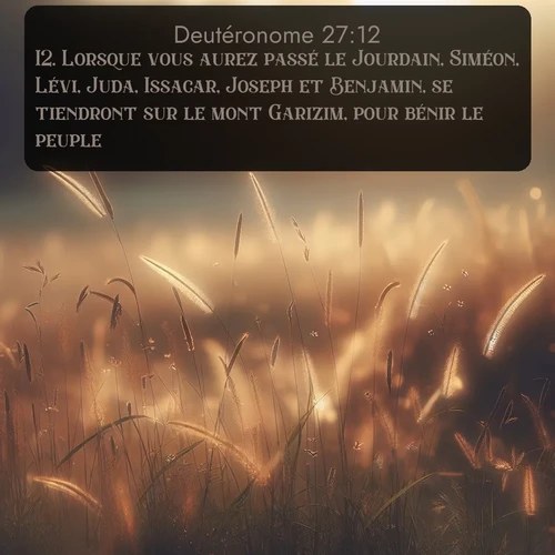 Segond Deutéronome  ; image nature: image avec le verset biblique :Lorsque vous aurez passé le Jourdain, Siméon, Lévi, Juda, Issacar, Joseph et Benjamin, se tiendront sur le mont Garizim, pour bénir le peuple; ;  ; 27:12