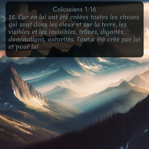 Segond Colossiens  ; image nature: image avec le verset biblique :Car en lui ont été créées toutes les choses qui sont dans les cieux et sur la terre, les visibles et les invisibles, trônes, dignités, dominations, autorités. Tout a été créé par lui et pour lui. ;  ; 1:16