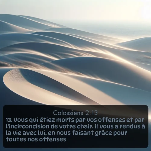 Segond Colossiens  ; image nature: image avec le verset biblique :Vous qui étiez morts par vos offenses et par l&#039;incirconcision de votre chair, il vous a rendus à la vie avec lui, en nous faisant grâce pour toutes nos offenses; ;  ; 2:13