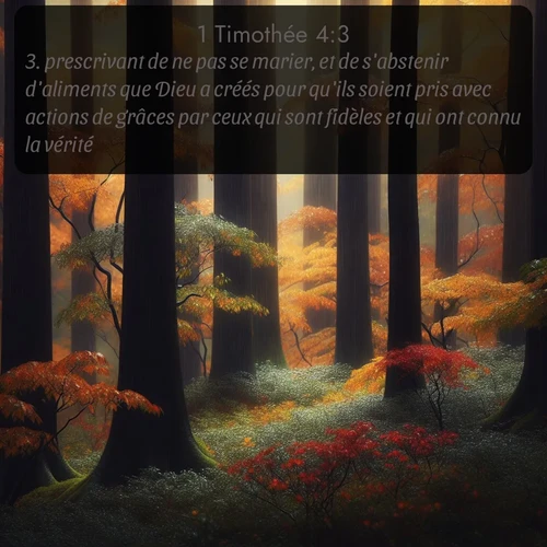 Segond 1 Timothée  ; image nature: image avec le verset biblique :prescrivant de ne pas se marier, et de s&#039;abstenir d&#039;aliments que Dieu a créés pour qu&#039;ils soient pris avec actions de grâces par ceux qui sont fidèles et qui ont connu la vérité. ;  ; 4:3