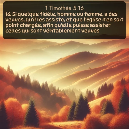 Segond 1 Timothée  ; image nature: image avec le verset biblique :Si quelque fidèle, homme ou femme, a des veuves, qu&#039;il les assiste, et que l&#039;Eglise n&#039;en soit point chargée, afin qu&#039;elle puisse assister celles qui sont véritablement veuves. ;  ; 5:16