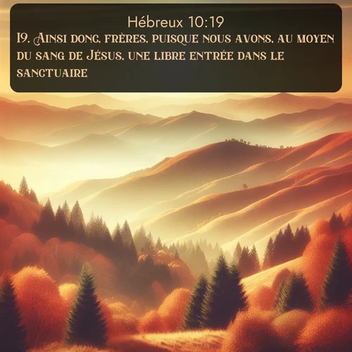 Segond Hébreux  ; image nature: image avec le verset biblique :Ainsi donc, frères, puisque nous avons, au moyen du sang de Jésus, une libre entrée dans le sanctuaire ;  ; 10:19