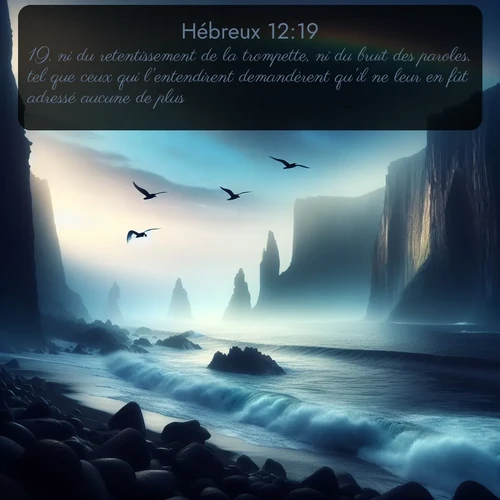 Segond Hébreux  ; image nature: image avec le verset biblique :ni du retentissement de la trompette, ni du bruit des paroles, tel que ceux qui l&#039;entendirent demandèrent qu&#039;il ne leur en fût adressé aucune de plus, ;  ; 12:19