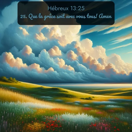 Segond Hébreux  ; image nature: image avec le verset biblique :Que la grâce soit avec vous tous! Amen! ;  ; 13:25