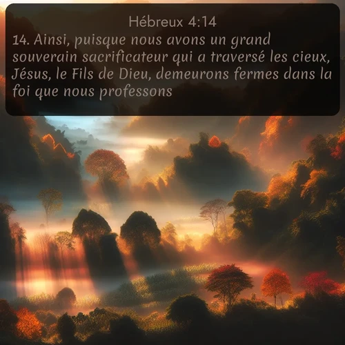 Segond Hébreux  ; image nature: image avec le verset biblique :Ainsi, puisque nous avons un grand souverain sacrificateur qui a traversé les cieux, Jésus, le Fils de Dieu, demeurons fermes dans la foi que nous professons. ;  ; 4:14
