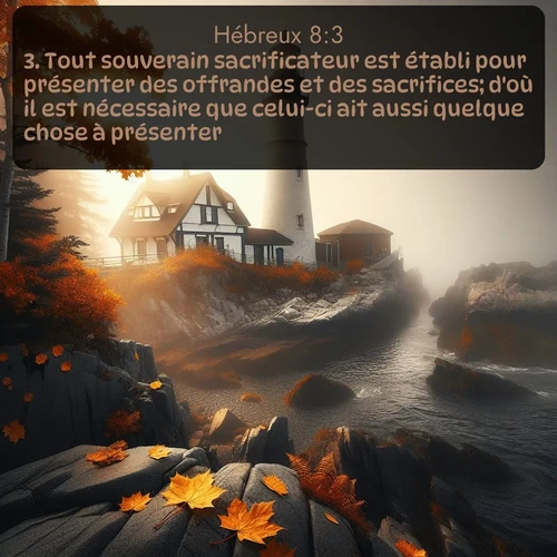 Segond Hébreux  ; image nature: image avec le verset biblique :Tout souverain sacrificateur est établi pour présenter des offrandes et des sacrifices; d&#039;où il est nécessaire que celui-ci ait aussi quelque chose à présenter. ;  ; 8:3